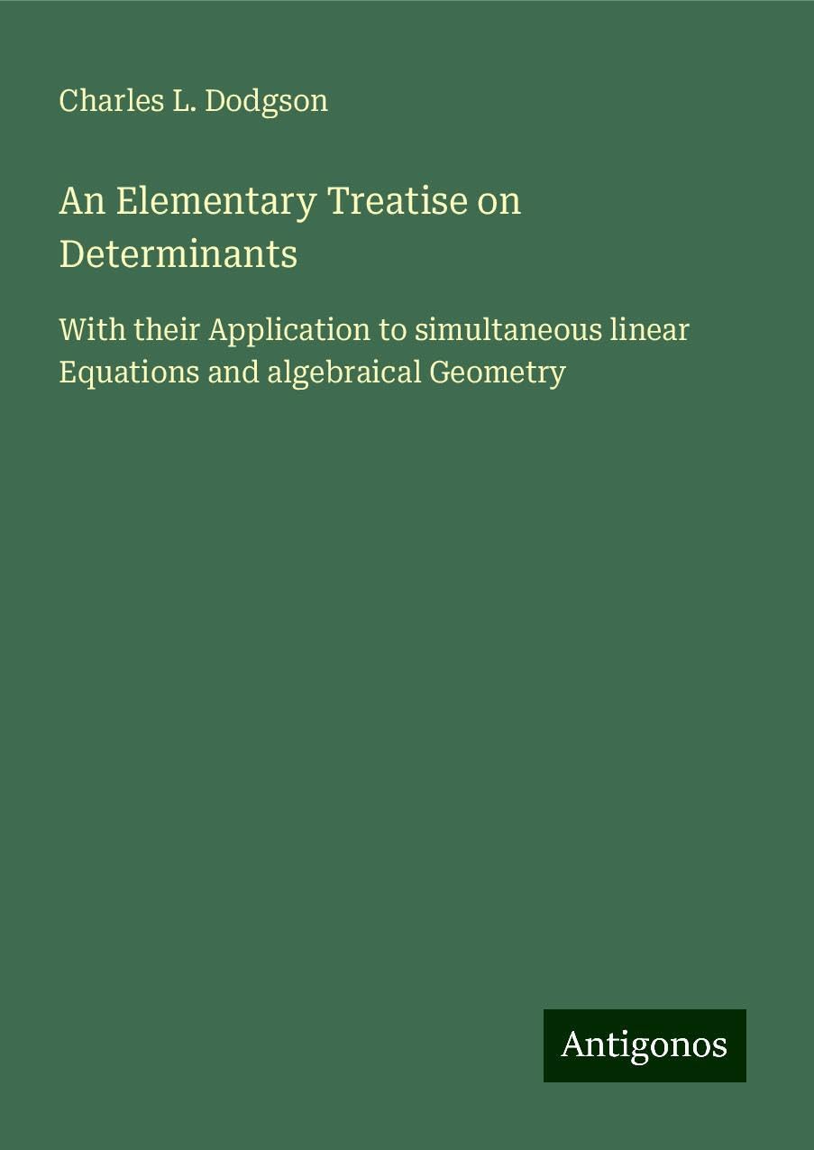 An Elementary Treatise on Determinants: With their Application to simultaneous linear Equations and algebraical Geometry
