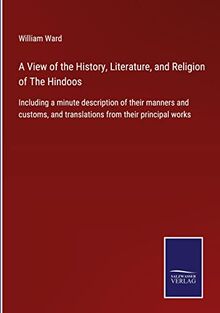 A View of the History, Literature, and Religion of The Hindoos: Including a minute description of their manners and customs, and translations from their principal works