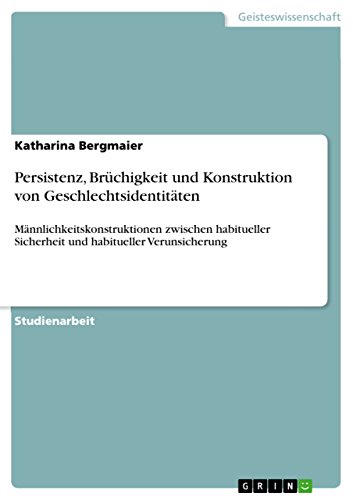 Persistenz, Brüchigkeit und Konstruktion von Geschlechtsidentitäten: Männlichkeitskonstruktionen zwischen habitueller Sicherheit und habitueller Verunsicherung