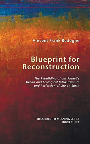 Blueprint for Reconstruction: The Rebuilding of Our Planet's Urban and Ecological Infrastructure and Perfection of Life on Earth (Threshold to Meaning, Band 3)