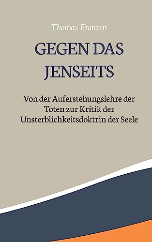 Gegen das Jenseits:: Von der Auferstehungslehre der Toten zur Kritik der Unsterblichkeitsdoktrin der Seele