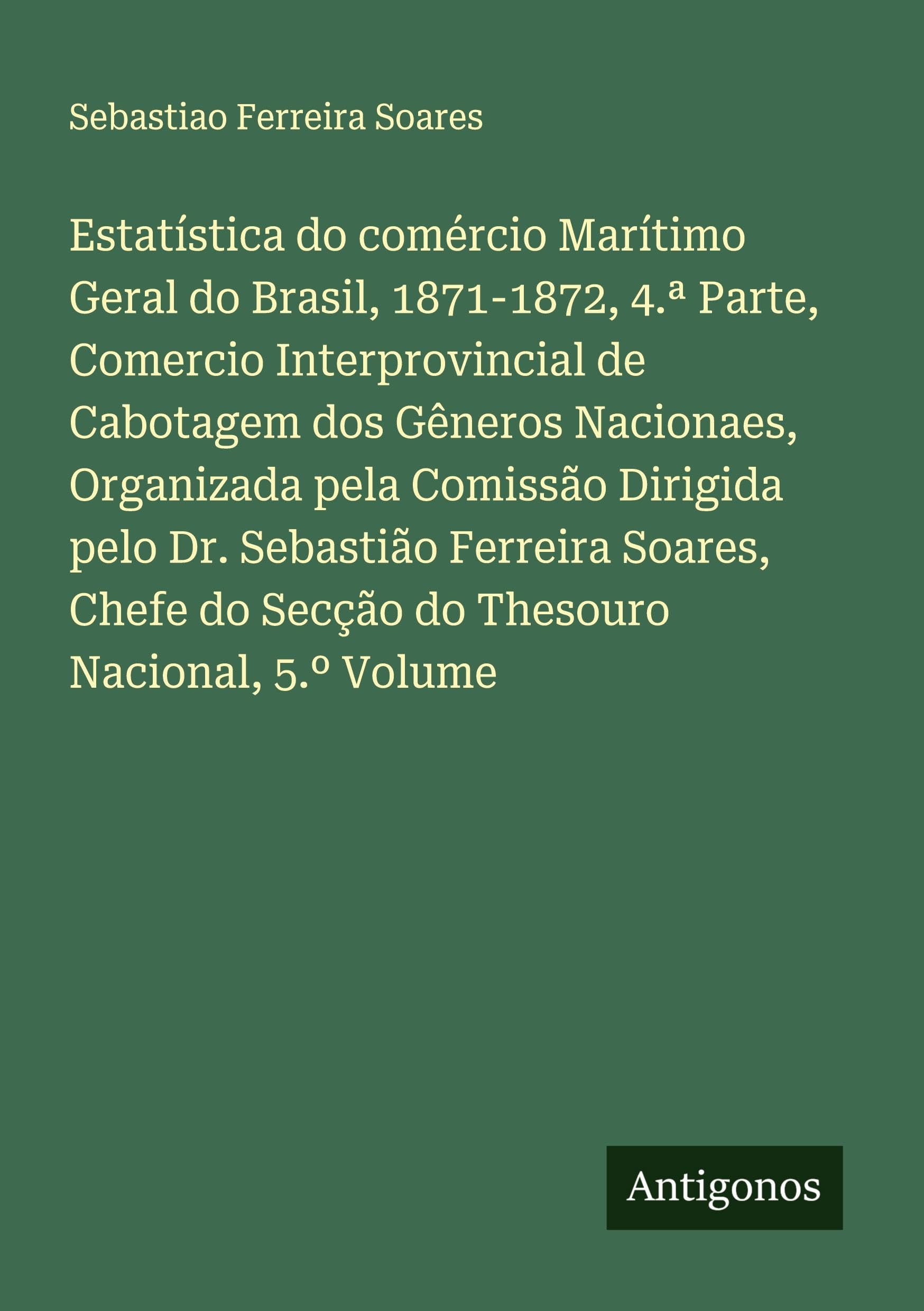 Estatística do comércio Marítimo Geral do Brasil, 1871-1872, 4.ª Parte, Comercio Interprovincial de Cabotagem dos Gêneros Nacionaes, Organizada pela ... do Secção do Thesouro Nacional, 5.º Volume