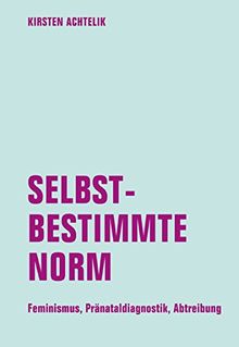 Selbstbestimmte Norm: Feminismus, Pränataldiagnostik, Abtreibung