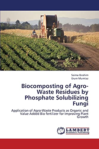 Biocomposting of Agro-Waste Residues by Phosphate Solubilizing Fungi: Application of Agro-Waste Products as Organic and Value Added Bio fertilizer for Improving Plant Growth