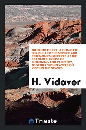 The book of life. A complete formula of the service and ceremonies observed at the death-bed, house of mourning and cemetery; together with prayers on visiting the graves