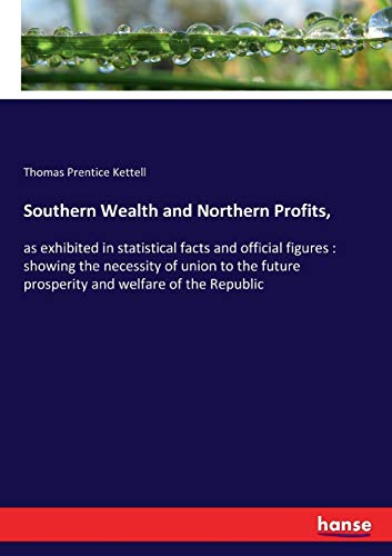 Southern Wealth and Northern Profits,: as exhibited in statistical facts and official figures : showing the necessity of union to the future prosperity and welfare of the Republic