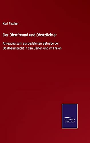 Der Obstfreund und Obstzüchter: Anregung zum ausgedehnten Betriebe der Obstbaumzucht in den Gärten und im Freien