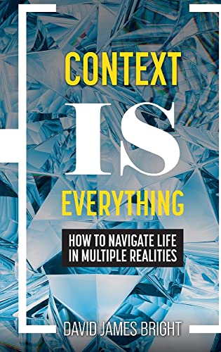 Context Is Everything: How to Navigate Life in Multiple Realities