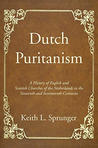 Dutch Puritanism: A History of English and Scottish Churches of the Netherlands in the Sixteenth and Seventeenth Centuries