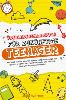 Überlebenshandbuch für Zukünftige Teenager: Mit Spaß lernen, wie man soziale Netzwerke nutzt, sich gesund ernährt, den Haushalt macht und mit Zeit, Geld und Emotionen umgeht!