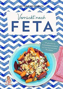 Verrückt nach Feta: 55 grandiose Schlemmerrezepte mit aromatischem Fetakäse