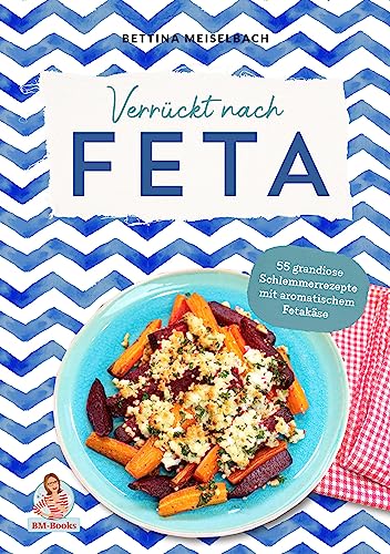 Verrückt nach Feta: 55 grandiose Schlemmerrezepte mit aromatischem Fetakäse