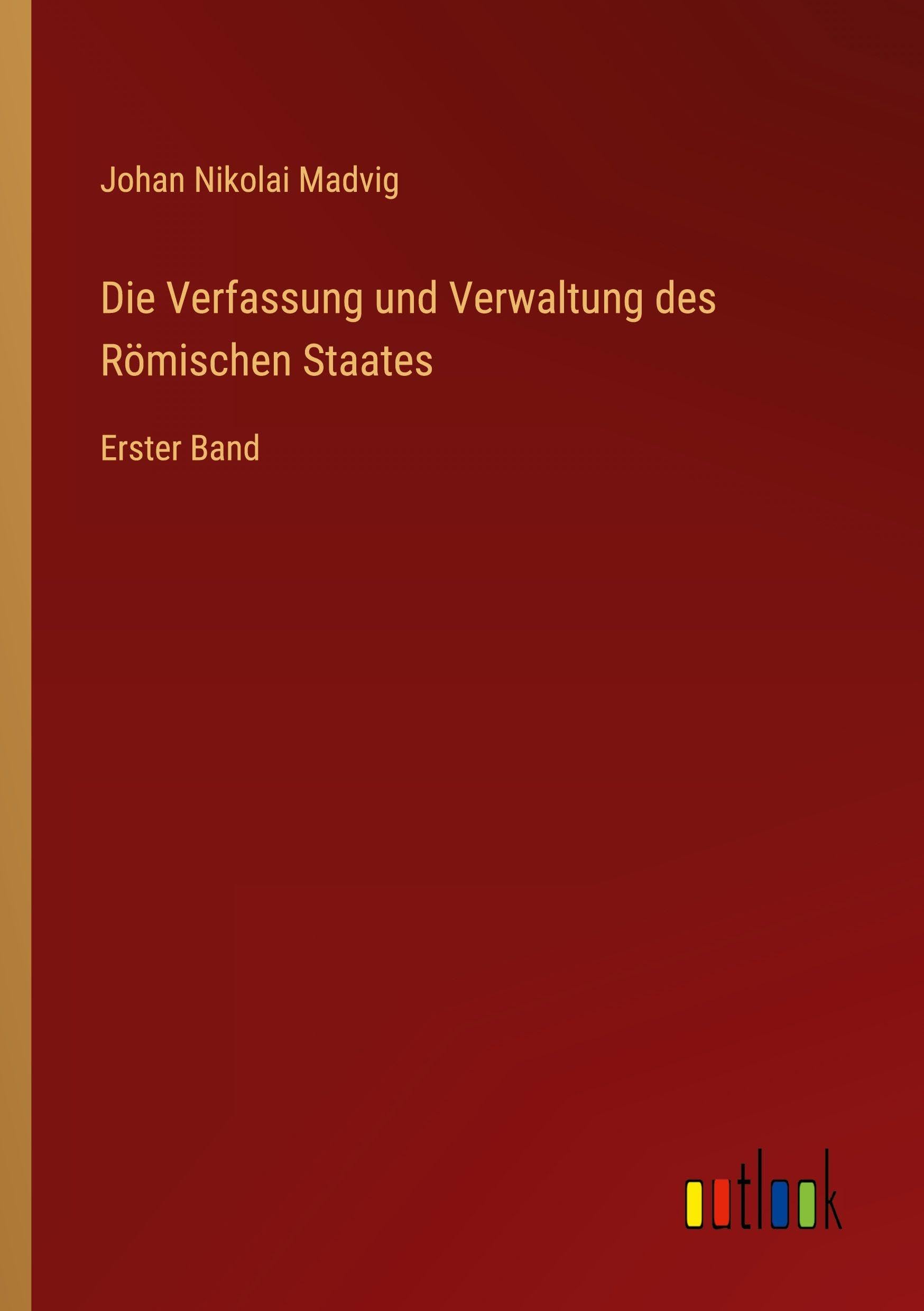 Die Verfassung und Verwaltung des Römischen Staates: Erster Band