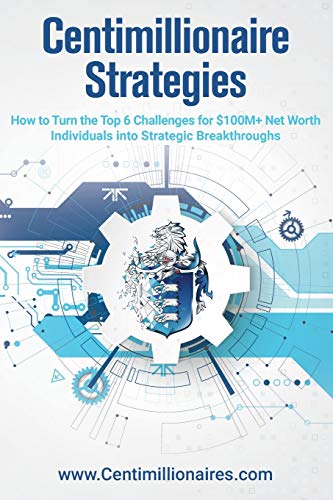 Centimillionaire Strategies: How to Turn the Top 6 Challenges of $100M+ Net Worth Individuals into Strategic Breakthroughs