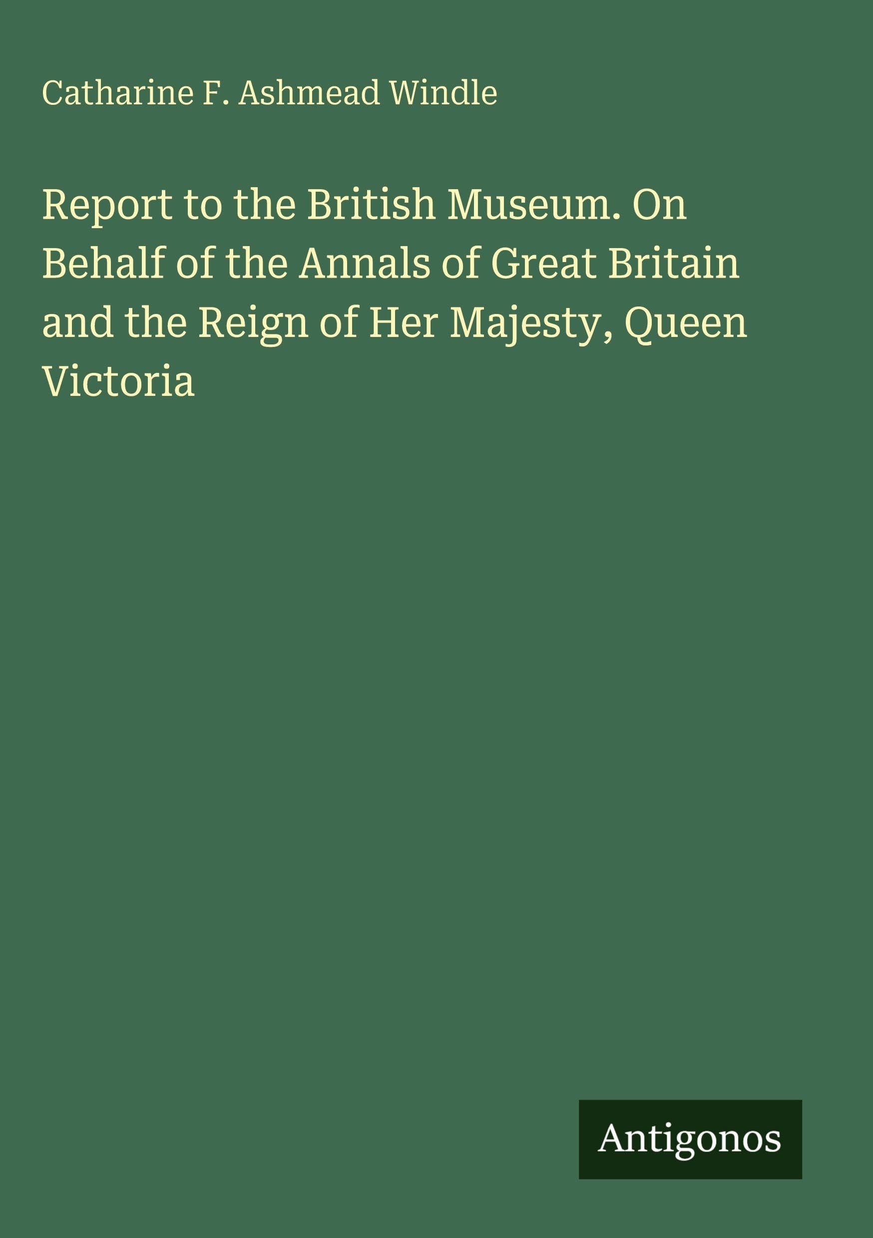 Report to the British Museum. On Behalf of the Annals of Great Britain and the Reign of Her Majesty, Queen Victoria