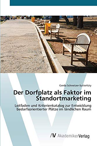 Der Dorfplatz als Faktor im Standortmarketing: Leitfaden und Kriterienkatalog zur Entwicklung bedarfsorientierter Plätze im ländlichen Raum