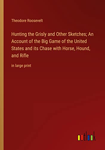 Hunting the Grisly and Other Sketches; An Account of the Big Game of the United States and its Chase with Horse, Hound, and Rifle: in large print