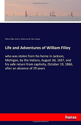 Life and Adventures of William Filley: who was stolen from his home in Jackson, Michigan, by the Indians, August 3d, 1837, and his safe return from ... 19, 1866, after an absence of 29 years