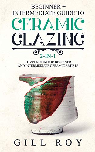 Roy Gill Ceramic Glazing, Beginner + Intermediate Guide To Ceramic Glazing, 2-in-1 Compendium For Beginner And Intermediate Ceramic Artists
