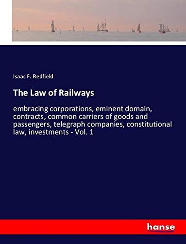 The Law of Railways: embracing corporations, eminent domain, contracts, common carriers of goods and passengers, telegraph companies, constitutional law, investments - Vol. 1