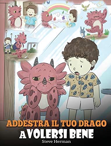 Addestra il tuo drago a volersi bene: (Train Your Dragon To Love Himself) Una simpatica storia per bambini, per educarli all'autostima e insegnare ... bene. (My Dragon Books Italiano, Band 13)