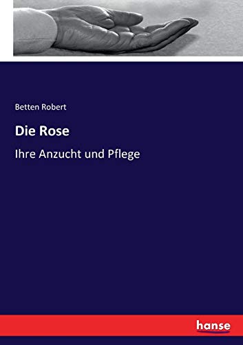 Die Rose: Ihre Anzucht und Pflege