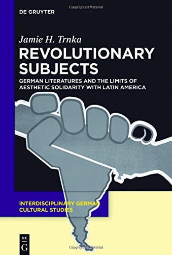Revolutionary Subjects: German Literatures and the Limits of Aesthetic Solidarity with Latin America (Interdisciplinary German Cultural Studies, Band 16)