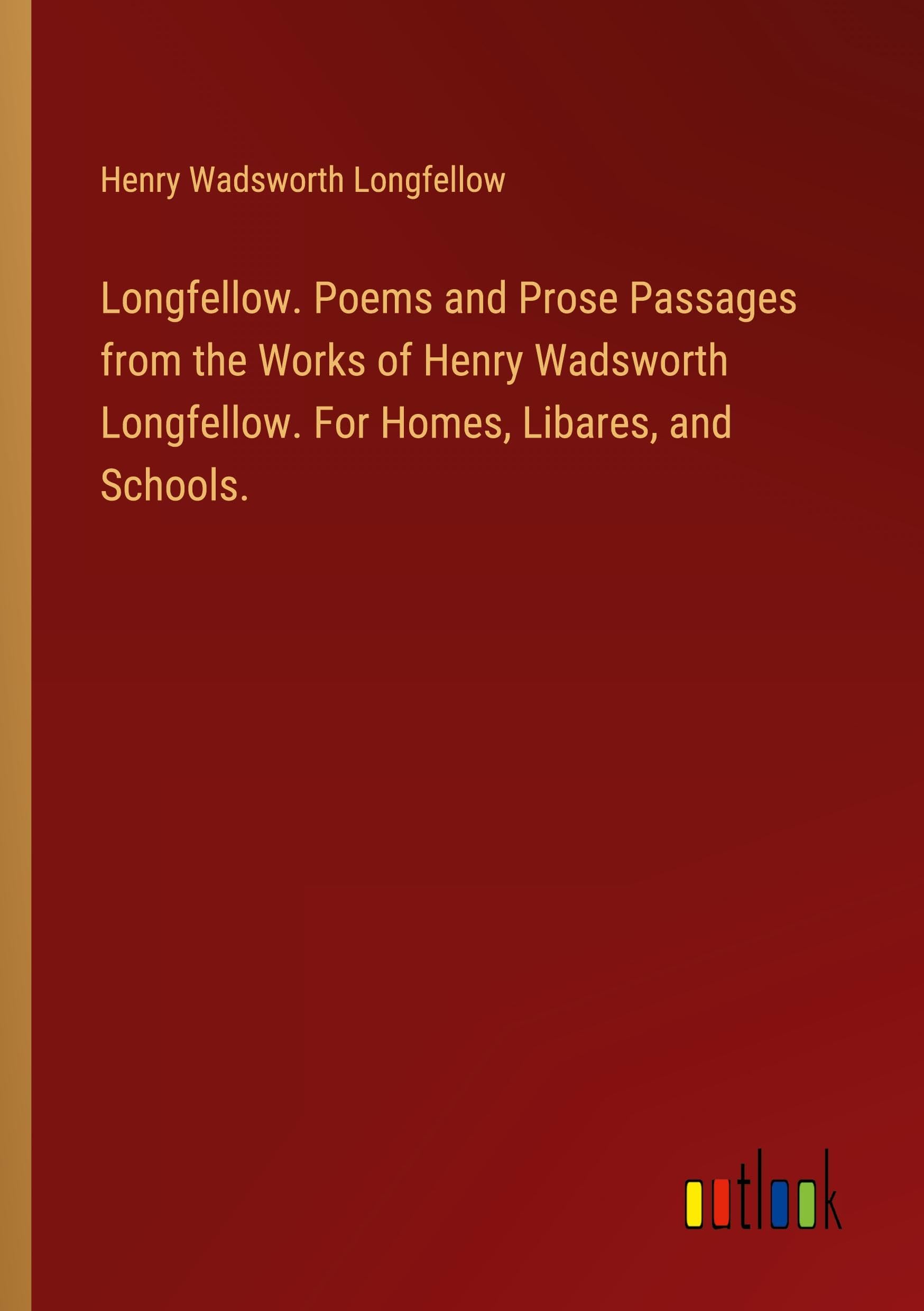 Longfellow. Poems and Prose Passages from the Works of Henry Wadsworth Longfellow. For Homes, Libares, and Schools.