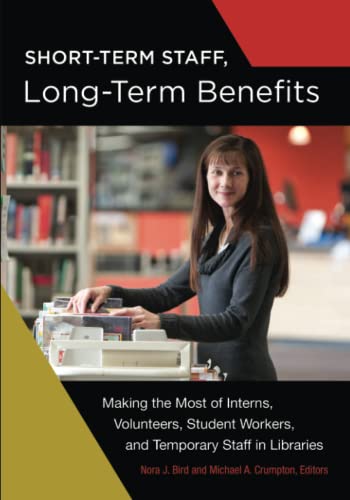 Short-Term Staff, Long-Term Benefits: Making the Most of Interns, Volunteers, Student Workers, and Temporary Staff in Libraries
