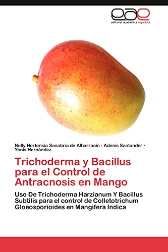 Trichoderma y Bacillus para el Control de Antracnosis en Mango: Uso De Trichoderma Harzianum Y Bacillus Subtilis para el control de Colletotrichum Gloeosporioides en Mangifera Indica
