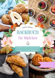 Backbuch für Mädchen: Mit 105 einfachen und leckeren Rezepten zur Meisterbäckerin. Inklusive Tipps und Tricks für Anfänger