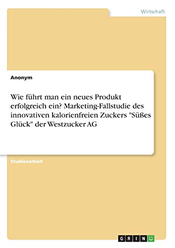 Wie führt man ein neues Produkt erfolgreich ein? Marketing-Fallstudie des innovativen kalorienfreien Zuckers Süßes Glück der Westzucker AG