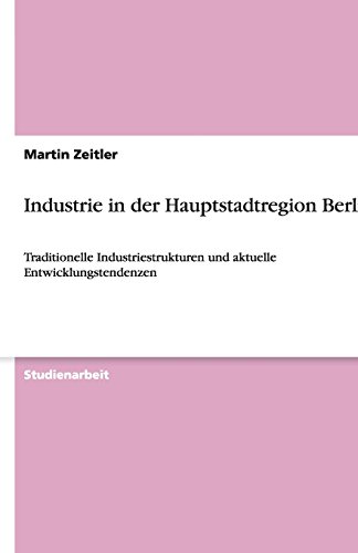 Industrie in der Hauptstadtregion Berlin: Traditionelle Industriestrukturen und aktuelle Entwicklungstendenzen