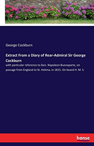 Extract From a Diary of Rear-Admiral Sir George Cockburn: with particular reference to Gen. Napoleon Buonaparte, on passage from England to St. Helena, in 1815. On board H. M. S.
