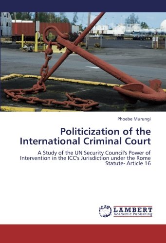 Politicization of the International Criminal Court: A Study of the UN Security Council's Power of Intervention in the ICC's Jurisdiction under the Rome Statute- Article 16