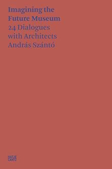 András Szántó Imagining the Future Museum. 24 Dialogues with Architects