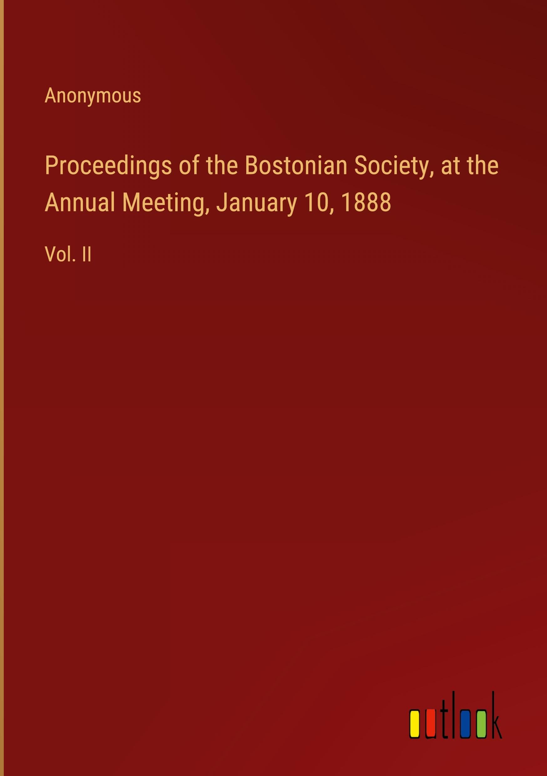 Proceedings of the Bostonian Society, at the Annual Meeting, January 10, 1888: Vol. II