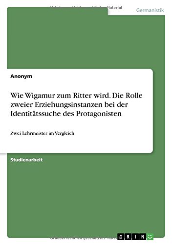 Wie Wigamur zum Ritter wird. Die Rolle zweier Erziehungsinstanzen bei der Identitätssuche des Protagonisten: Zwei Lehrmeister im Vergleich