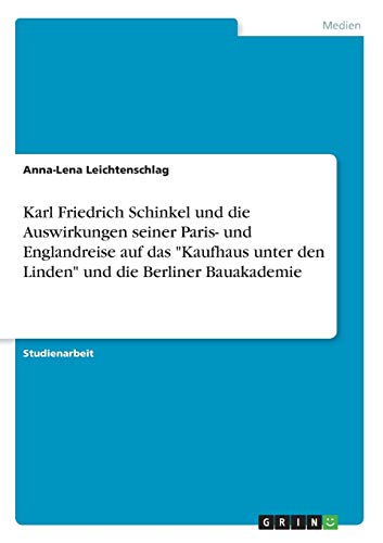 Karl Friedrich Schinkel und die Auswirkungen seiner Paris- und Englandreise auf das Kaufhaus unter den Linden und die Berliner Bauakademie