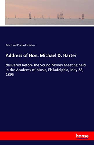 Address of Hon. Michael D. Harter: delivered before the Sound Money Meeting held in the Academy of Music, Philadelphia, May 28, 1895