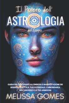 Il Potere Dell'Astrologia Del Corpo: Guida Per Principianti All'Energia E Manifestazione Dei Desideri. Sfrutta Il Tuo Potenziale, L'Abbondanza Dell'Universo E Le Tue Ambizioni