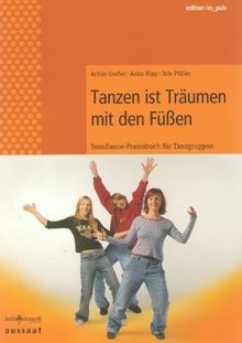 Tanzen ist Träumen mit den Füssen . TeenDance-Praxisbuch für Tanzgruppen