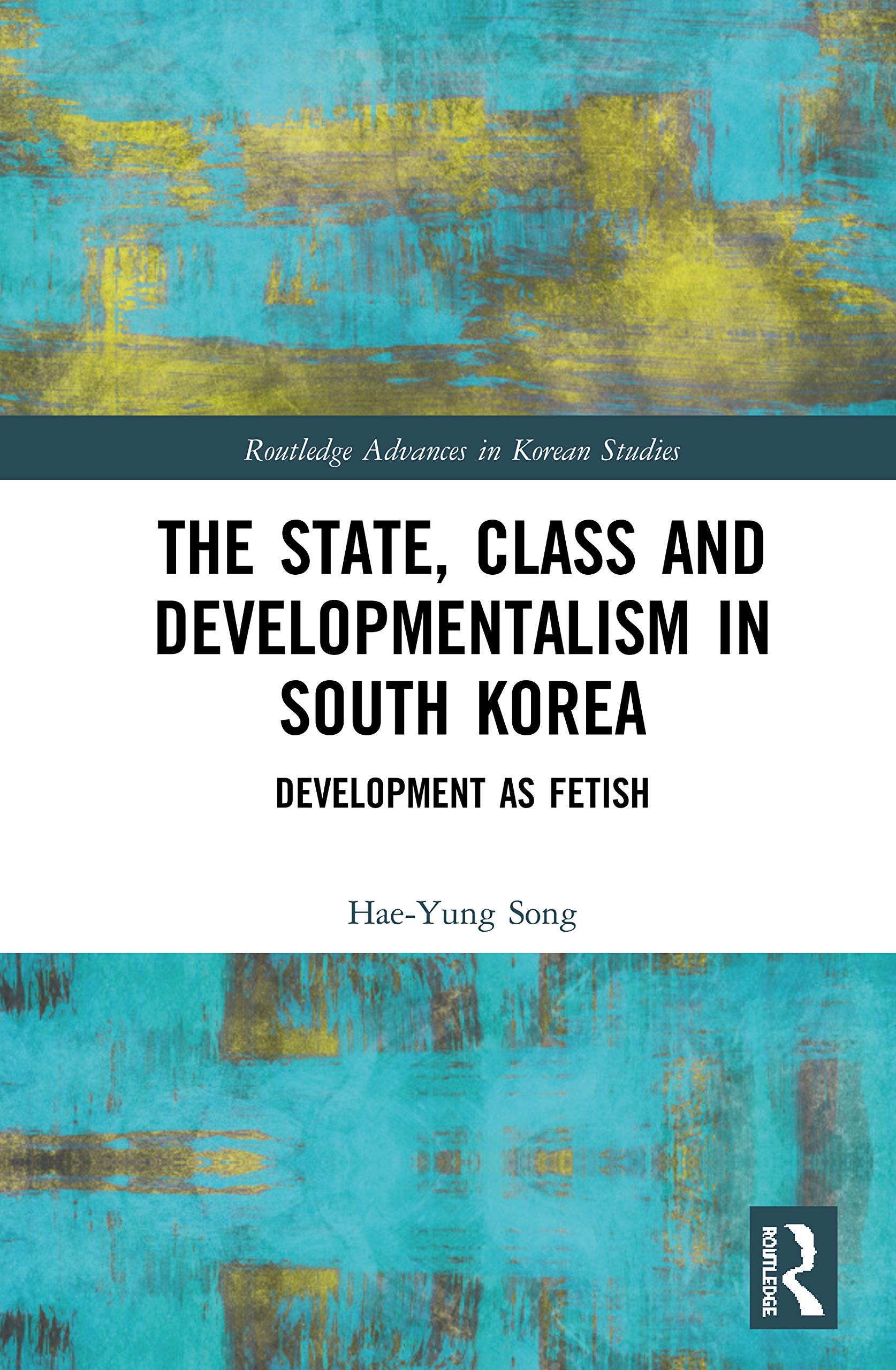 The State, Class and Developmentalism in South Korea: Development as Fetish (Routledge Advances in Korean Studies, 44, Band 44)
