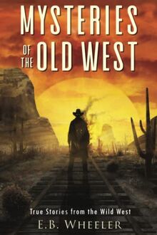 Mysteries of the Old West: True Stories from the Wild West: True Stories from the Wild West: True Stories : Mysteries in History for Boys and Girls