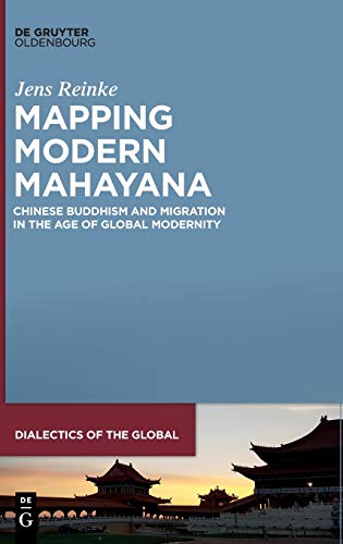 Mapping Modern Mahayana: Chinese Buddhism and Migration in the Age of Global Modernity (Dialectics of the Global, 11, Band 11)