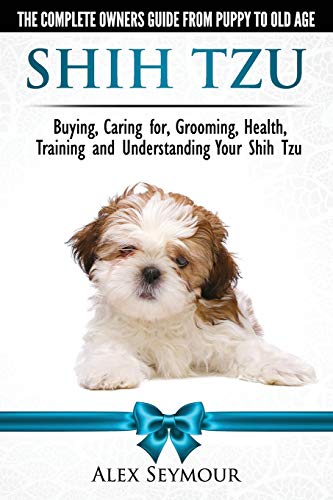 Shih Tzu Dogs - The Complete Owners Guide from Puppy to Old Age. Buying, Caring: Buying, Caring For, Grooming, Health, Training and Understanding Your Shih Tzu.