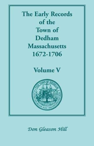The Early records of the Town of Dedham, Massachusetts, 1672-1706: Volume V: Volume V, a Complete Transcript of the Town Meeting and Selectmen's Records Contain