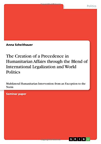 The Creation of a Precedence in Humanitarian Affairs through the Blend of International Legalization and World Politics: Multilateral Humanitarian Intervention: from an Exception to the Norm