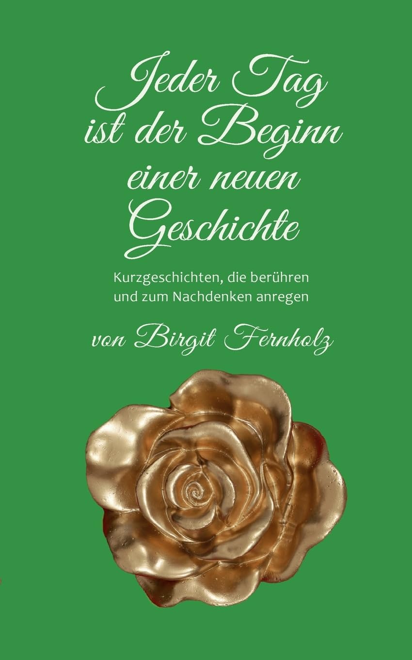 Jeder Tag ist der Beginn einer neuen Geschichte: Kurzgeschichten, die berühren und zum Nachdenken anregen
