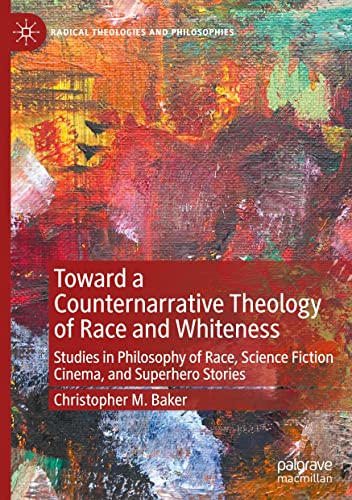 Toward a Counternarrative Theology of Race and Whiteness: Studies in Philosophy of Race, Science Fiction Cinema, and Superhero Stories (Radical Theologies and Philosophies)